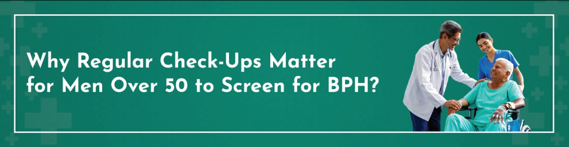 The Importance of Regular Check-Ups For Men Over 50 To Screen For BPH