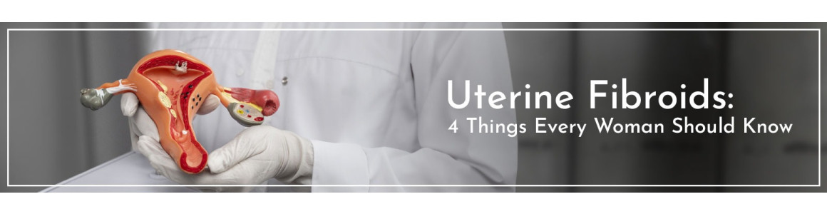 Uterine Fibroids: Four Things Every Woman Should Know