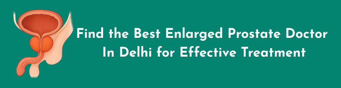 Find the Best Enlarged Prostate Doctor in Delhi for Effective Treatment