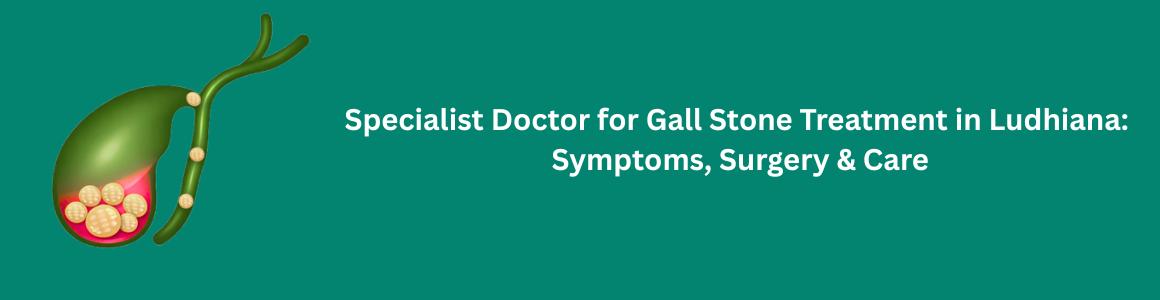 Specialist Doctor for Gall Stone Treatment in Ludhiana: Symptoms, Surgery & Care