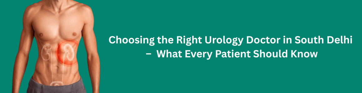 Choosing the Right Urology Doctor in South Delhi – What Every Patient Should Know
