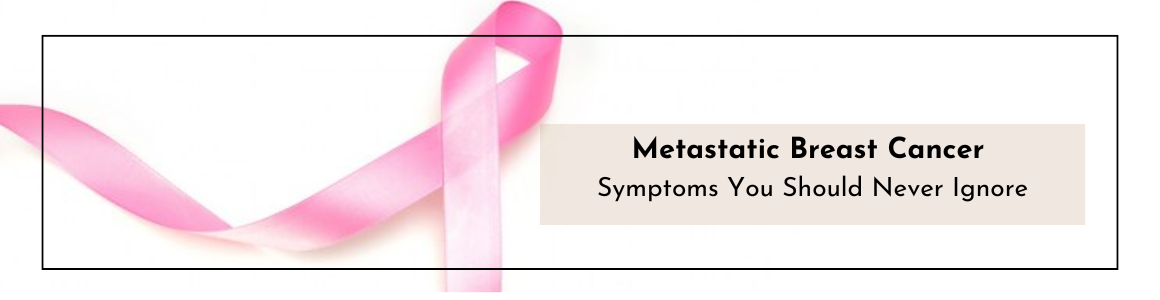 Metastatic Breast Cancer Symptoms You Should Never Ignore