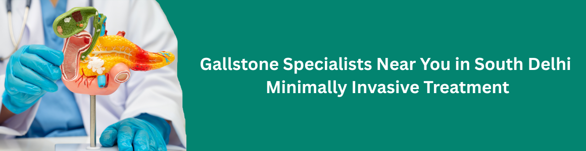 Gallstone Specialists Near You in South Delhi | Minimally Invasive Treatment