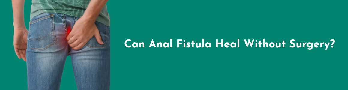 Can Anal Fistula Heal Without Surgery?