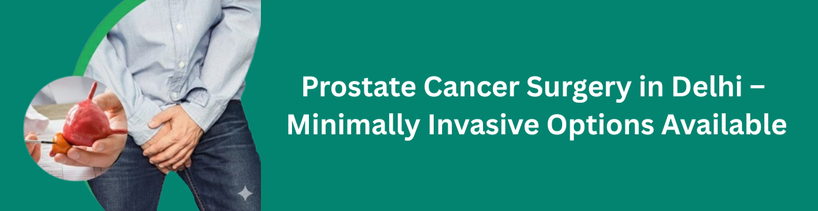 Prostate Cancer Surgery in Delhi – Minimally Invasive Options Available