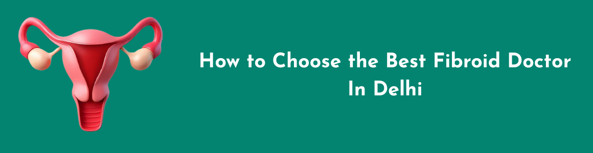 How to Choose the Best Fibroid Doctor in Delhi