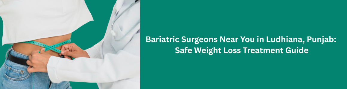 Bariatric Surgeons Near You in Ludhiana, Punjab: Safe Weight Loss Treatment Guide