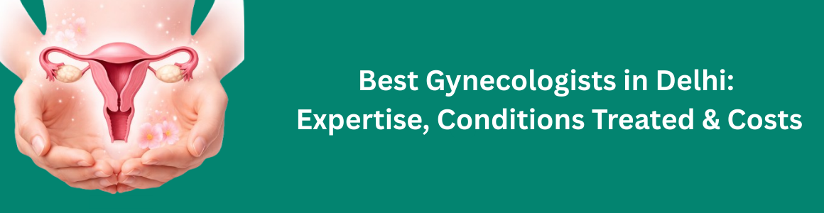 Gynecologists in Delhi: Expertise, Conditions Treated & Costs