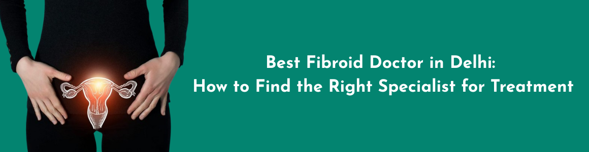 Best Fibroid Doctor in Delhi: How to Find the Right Specialist for Treatment