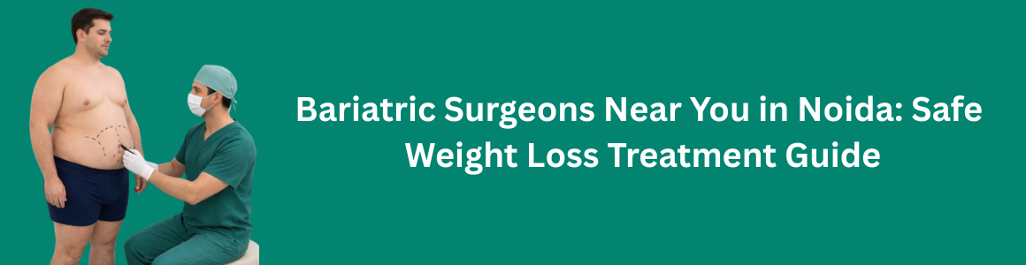 Bariatric Surgeons Near You in Noida: Safe Weight Loss Treatment Guide