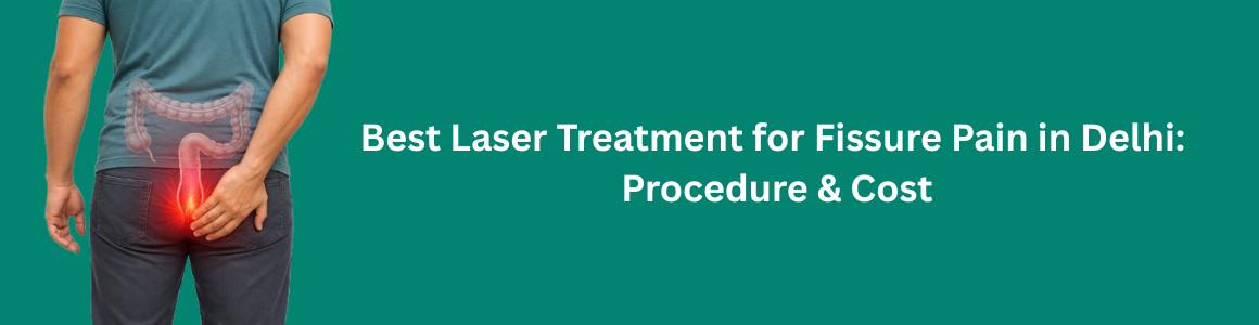 Best Laser Treatment for Fissure Pain in Delhi: Procedure & Cost