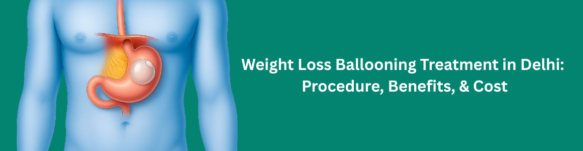 Weight Loss Ballooning Treatment in Delhi: Procedure, Benefits, and Cost