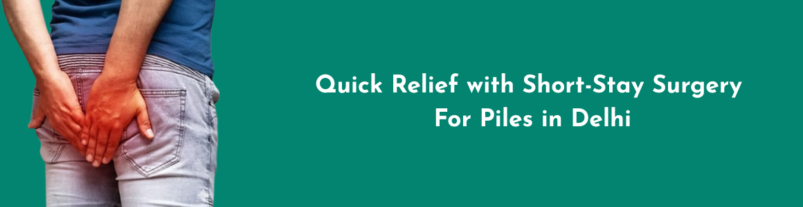 Quick Relief with Short-Stay Surgery for Piles in Delhi