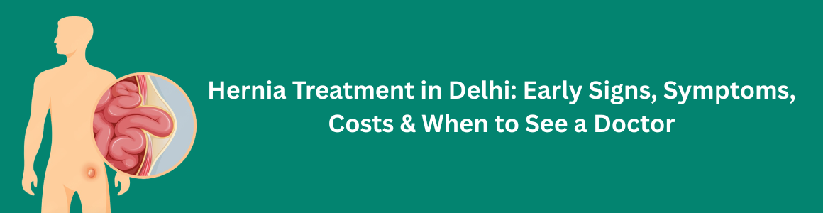 Hernia Treatment in Delhi: Early Signs, Symptoms, Costs & When to See a Doctor