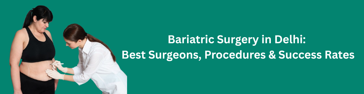 Bariatric Surgery in Delhi: Best Surgeons, Procedures & Success Rates