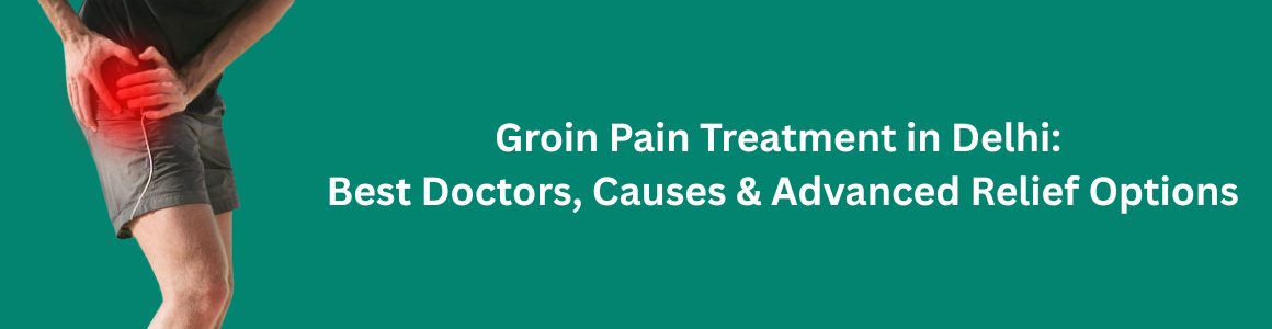 Groin Pain Treatment in Delhi: Best Doctors, Causes & Advanced Relief Options