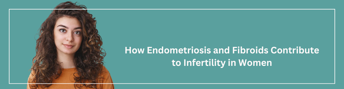 How Endometriosis and Fibroids Contribute to Infertility in Women